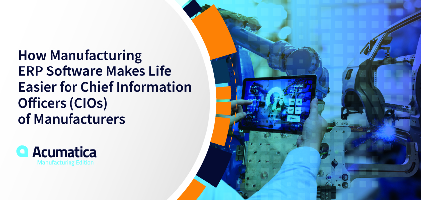 How Manufacturing ERP Software Makes Life Easier for Chief Information Officers (CIOs) of Manufacturers