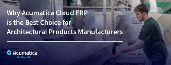 Pourquoi Acumatica Cloud ERP est le meilleur choix pour les fabricants de produits architecturaux ?