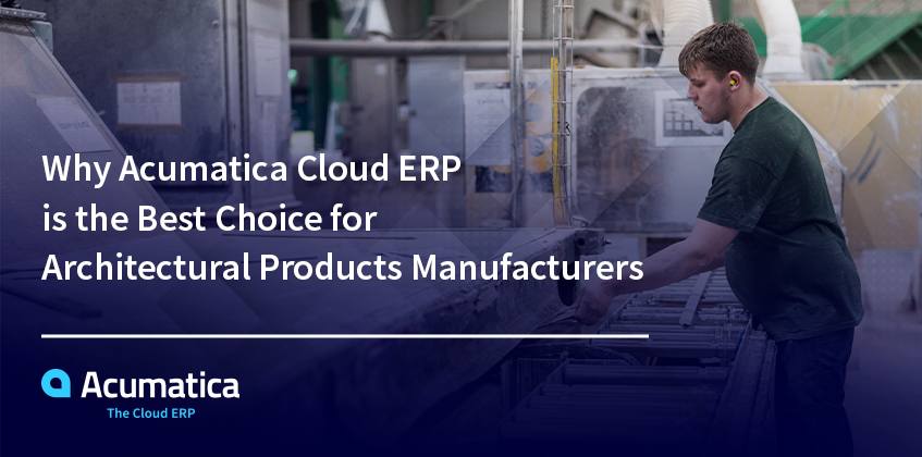 Why Acumatica Cloud ERP is the Best Choice for Architectural Products Manufacturers