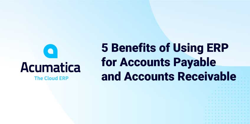 5 Benefits of Using ERP for Accounts Payable and Accounts Receivable